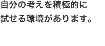 自分の考えを積極的に試せる環境があります。