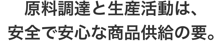 原料調達と生産活動は、安全で安心な商品供給の要。