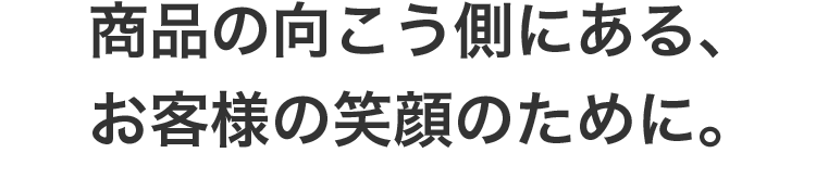 商品の向こう側にある、お客様の笑顔のために。