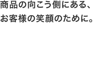商品の向こう側にある、お客様の笑顔のために。
