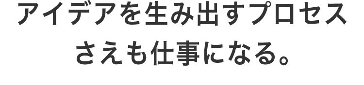 アイデアを生み出すプロセスさえも仕事になる。