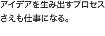 アイデアを生み出すプロセスさえも仕事になる。