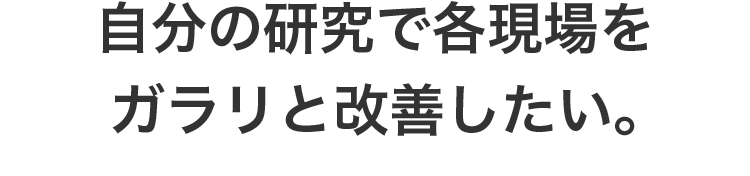 自分の研究で各現場をガラリと改善したい。