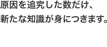 原因を追究した数だけ、新たな知識が身につきます。