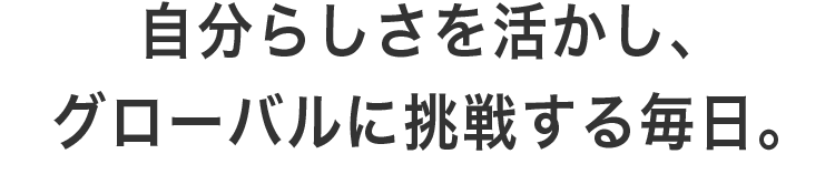 自分らしさを活かし、グローバルに挑戦する毎日。