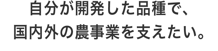 自分が開発した品種で、国内外の農事業を支えたい。