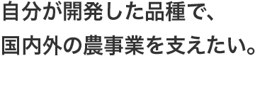 自分が開発した品種で、国内外の農事業を支えたい。