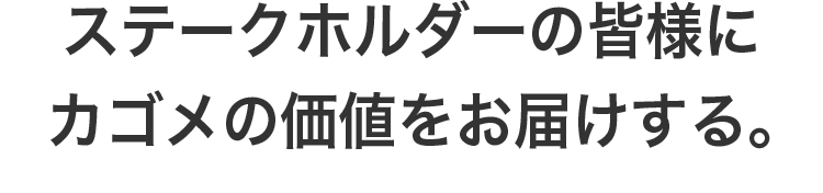 ステークホルダーの皆様にカゴメの価値をお届けする。