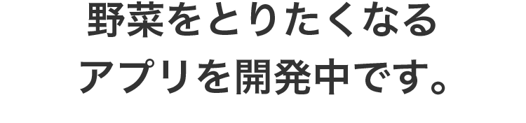 野菜をとりたくなるアプリを開発中です。