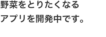 野菜をとりたくなるアプリを開発中です。