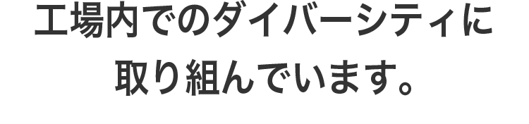 工場内でのダイバーシティに取り組んでいます。