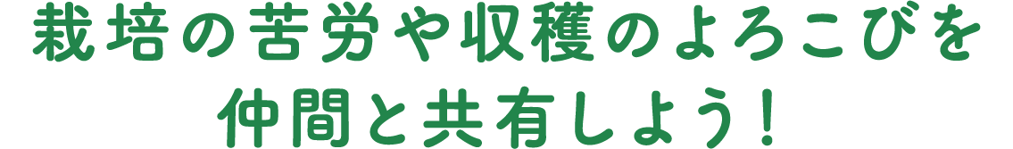 栽培の苦労や収穫のよろこびを仲間と共有しよう!