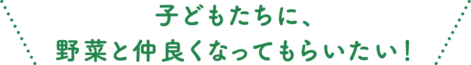子どもたちに、野菜と仲良くなってもらいたい!