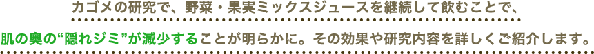 カゴメの研究で、野菜・果実ミックスジュースを継続して飲むことで、肌の奥の“隠れジミ”が減少することが明らかに。その効果や研究内容を詳しくご紹介します。