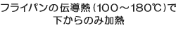 フライパンの伝導熱(100~180℃)で下からのみ加熱