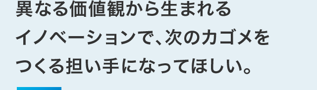 異なる価値観から生まれるイノベーションで、次のカゴメをつくる担い手になってほしい。