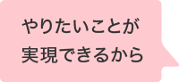 やりたいことが実現できるから