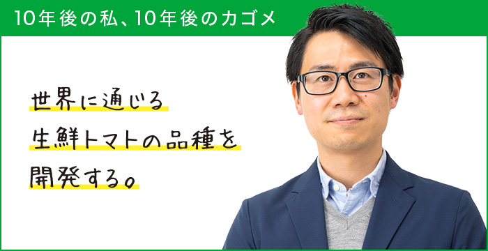 10年後の私、10年後のカゴメ 世界に通じる生鮮トマトの品種を開発する。 10年後の私、10年後のカゴメ 世界に通じる生鮮トマトの品種を開発する。