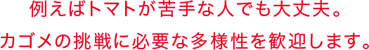 例えばトマトが苦手な人でも大丈夫。カゴメの挑戦に必要な多様性を歓迎します。