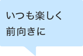 いつも楽しく前向きに