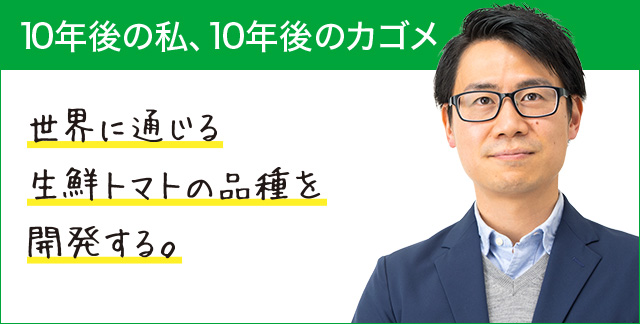 10年後の私、10年後のカゴメ 世界に通じる生鮮トマトの品種を開発する。 10年後の私、10年後のカゴメ 世界に通じる生鮮トマトの品種を開発する。