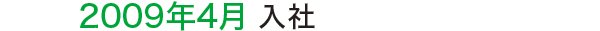2009年4月 入社 2009年4月 入社