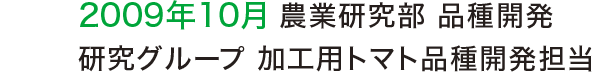 2009年10月 農業研究部 品種開発研究グループ 加工用トマト品種開発担当 2009年10月 農業研究部 品種開発研究グループ 加工用トマト品種開発担当