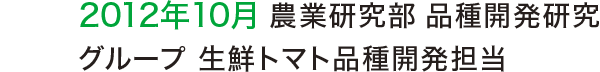 2012年10月 農業研究部 品種開発研究グループ 生鮮トマト品種開発担当 2012年10月 農業研究部 品種開発研究グループ 生鮮トマト品種開発担当