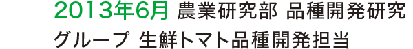 2013年6月 農業研究部 品種開発研究グループ 生鮮トマト品種開発担当 2013年6月 農業研究部 品種開発研究グループ 生鮮トマト品種開発担当