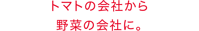 トマトの会社から野菜の会社に。