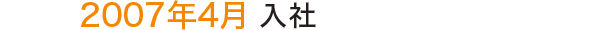 2007年4月 入社 2007年4月 入社