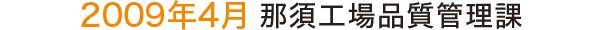 2009年4月 那須工場品質管理課 2009年4月 那須工場品質管理課