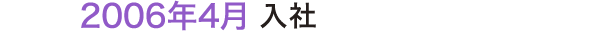 2006年4月 入社 2006年4月 入社