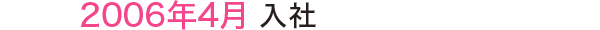 2006年4月 入社 2006年4月 入社