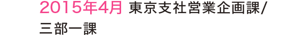 2015年4月 東京支社営業企画課/三部一課 2015年4月 東京支社営業企画課/三部一課