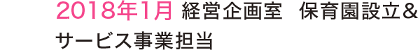 2018年1月 経営企画室 保育園設立&サービス事業担当 2018年1月 経営企画室 保育園設立&サービス事業担当