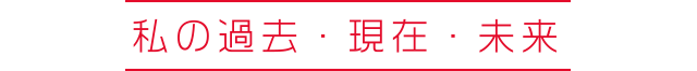 私の過去・現在・未来