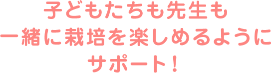 子どもたちも先生も一緒に栽培を楽しめるようにサポート！