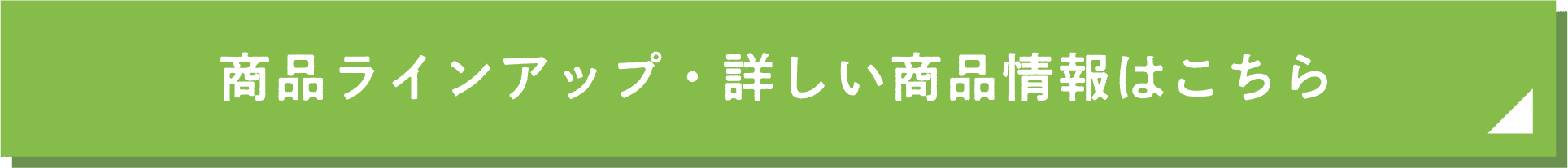 商品ラインアップ・詳しい商品情報はこちら