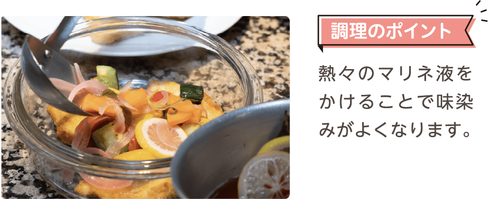調理のポイント 熱々のマリネ液をかけることで味染みがよくなります。