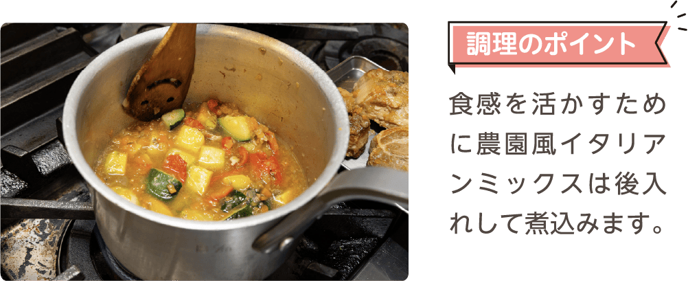 調理のポイント 食感を活かすために農園風イタリアンミックスは後入れして煮込みます。