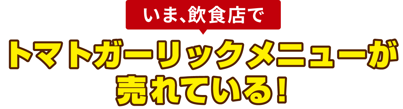 いま、飲食店で トマトガーリックメニューが 売れている！