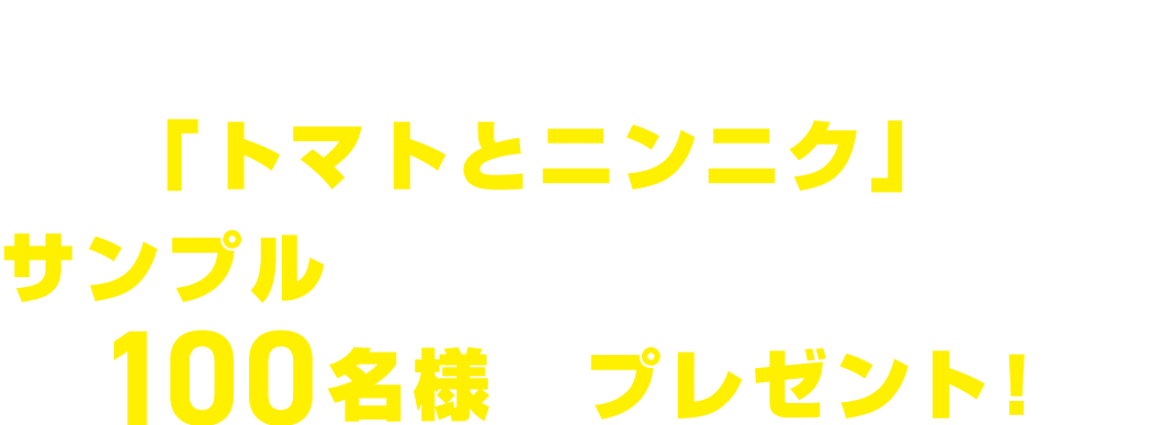 新発売を記念して、「トマトとニンニク」の サンプル（500gのサンプルサイズ）を100名様にプレゼント！