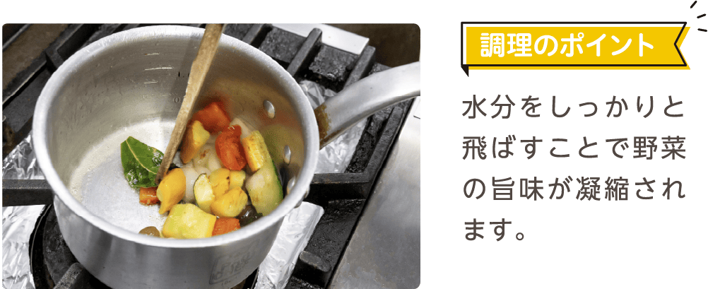 調理のポイント 水分をしっかりと飛ばすことで野菜の旨味が凝縮されます。