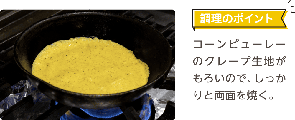 調理のポイント コーンピューレーのクレープ生地がもろいので、しっかりと両面を焼く。