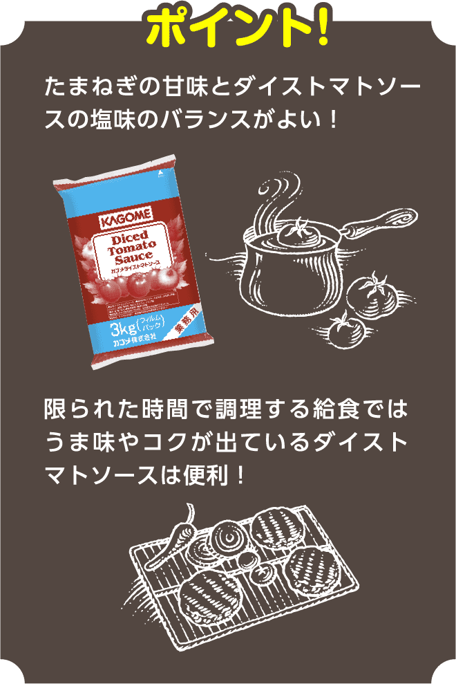 ポイント！たまねぎの甘味とダイストマトソースの塩味のバランスがよい！限られた時間で調理する給食ではうま味やコクが出ているダイストマトソースは便利！