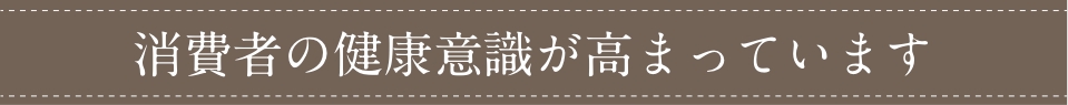 消費者の健康意識が高まっています