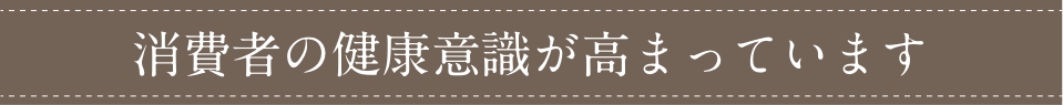 消費者の健康意識が高まっています