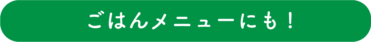 ごはんメニューにも!