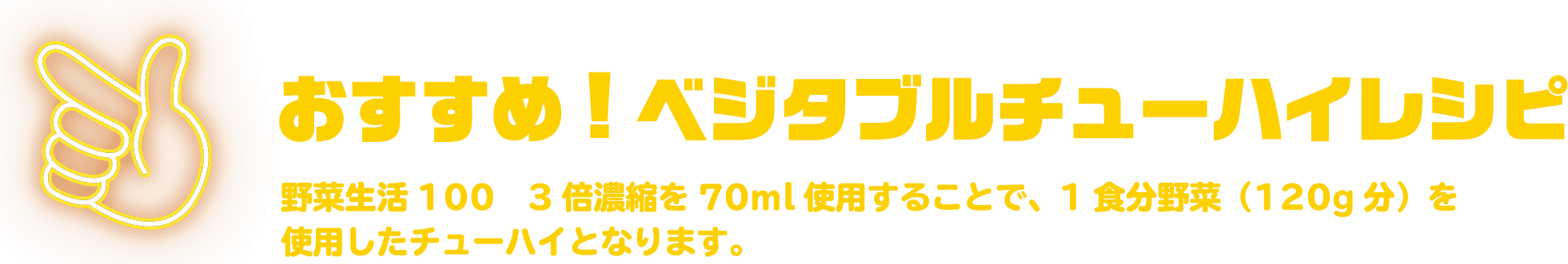 おすすめ!ベジタブルチューハイレシピ 野菜生活100 3倍濃縮を70ml使用することで、1食分野菜(120g分)を使用したチューハイとなります。